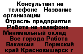 Консультант на телефоне › Название организации ­ Dimond Style › Отрасль предприятия ­ Работа на телефоне › Минимальный оклад ­ 1 - Все города Работа » Вакансии   . Пермский край,Красновишерск г.